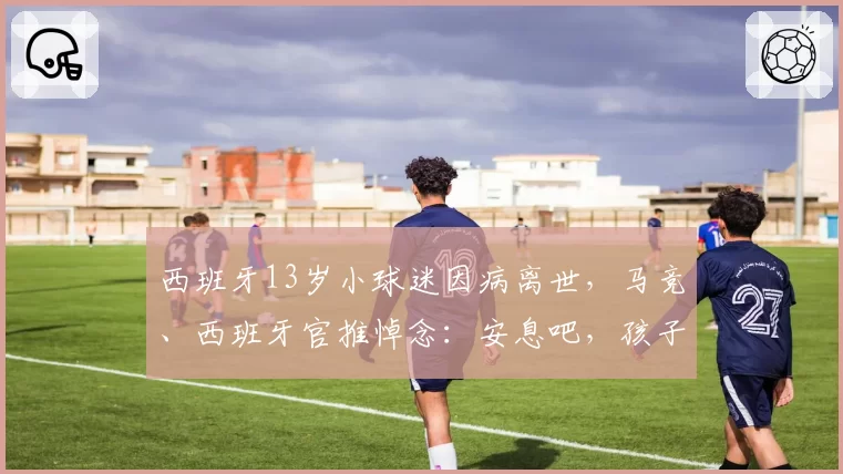 西班牙13岁小球迷因病离世，马竞、西班牙官推悼念：安息吧，孩子